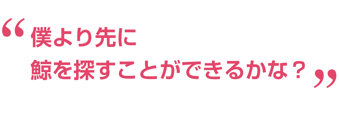 僕より先に鯨を探すことができるかな？