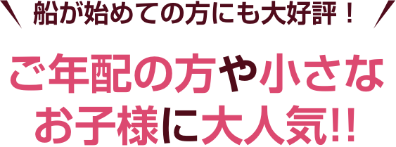 船が初めての方にも大好評！ご年配の方や小さなお子様に大人気!!