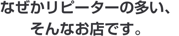 なぜかリピーターの多い、そんなお店です。